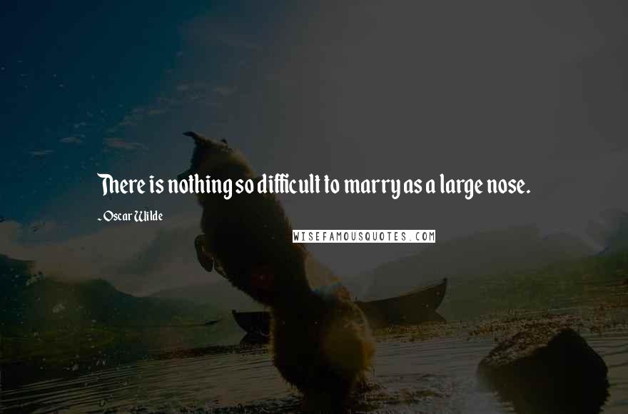 Oscar Wilde Quotes: There is nothing so difficult to marry as a large nose.