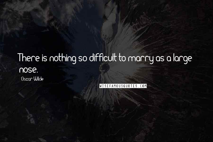 Oscar Wilde Quotes: There is nothing so difficult to marry as a large nose.