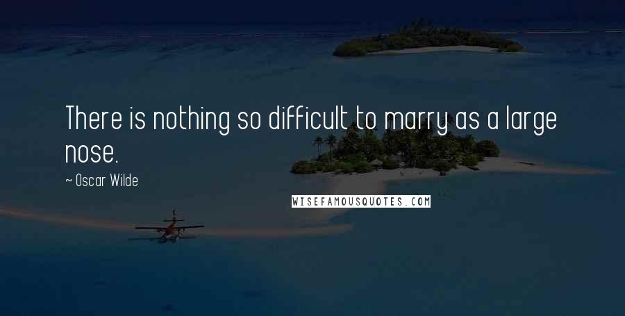 Oscar Wilde Quotes: There is nothing so difficult to marry as a large nose.