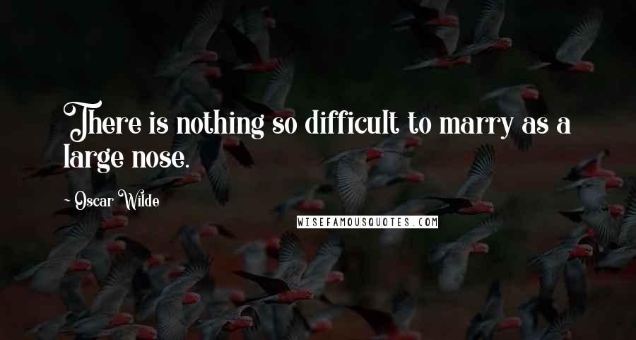 Oscar Wilde Quotes: There is nothing so difficult to marry as a large nose.