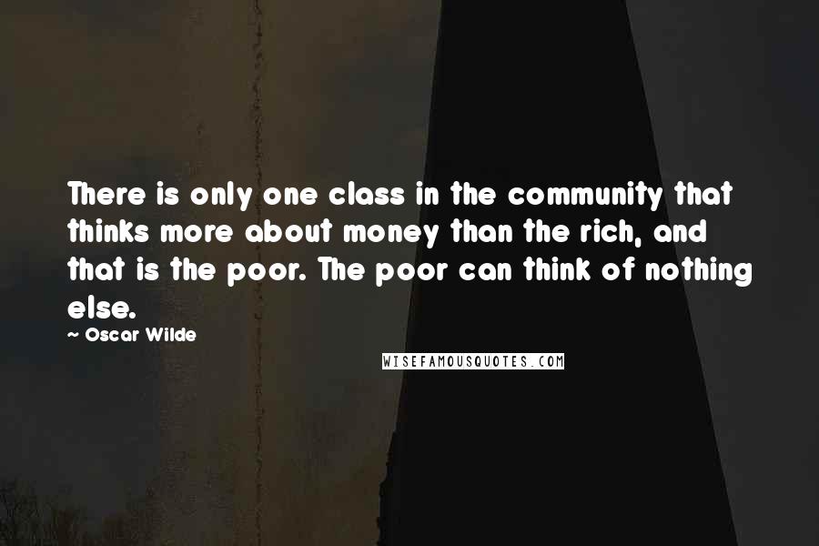 Oscar Wilde Quotes: There is only one class in the community that thinks more about money than the rich, and that is the poor. The poor can think of nothing else.