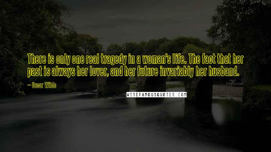 Oscar Wilde Quotes: There is only one real tragedy in a woman's life. The fact that her past is always her lover, and her future invariably her husband.