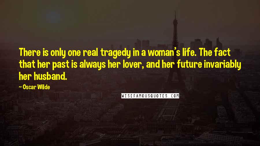 Oscar Wilde Quotes: There is only one real tragedy in a woman's life. The fact that her past is always her lover, and her future invariably her husband.