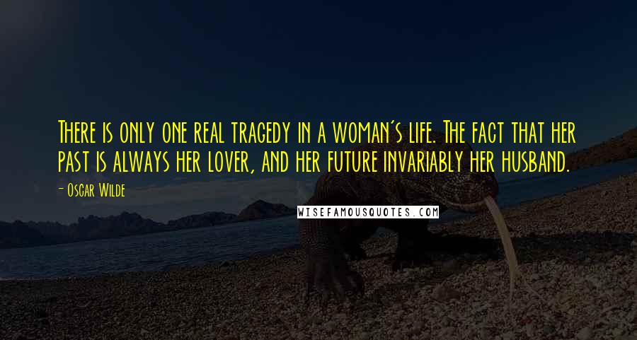 Oscar Wilde Quotes: There is only one real tragedy in a woman's life. The fact that her past is always her lover, and her future invariably her husband.