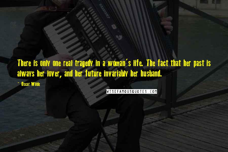 Oscar Wilde Quotes: There is only one real tragedy in a woman's life. The fact that her past is always her lover, and her future invariably her husband.