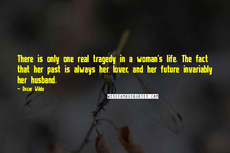 Oscar Wilde Quotes: There is only one real tragedy in a woman's life. The fact that her past is always her lover, and her future invariably her husband.