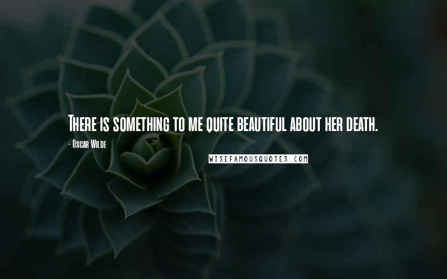 Oscar Wilde Quotes: There is something to me quite beautiful about her death.