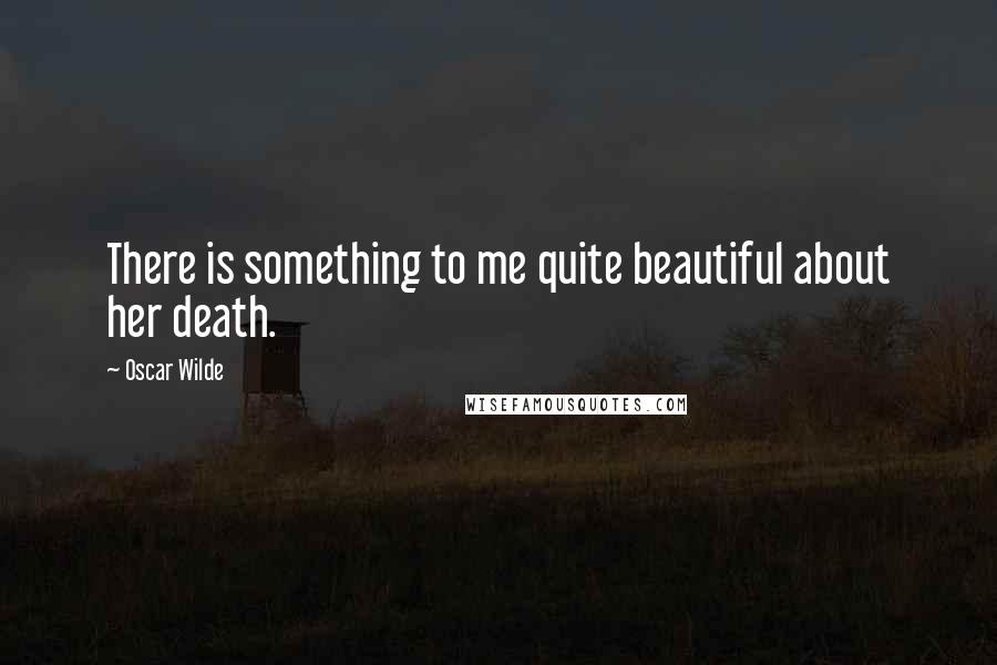 Oscar Wilde Quotes: There is something to me quite beautiful about her death.