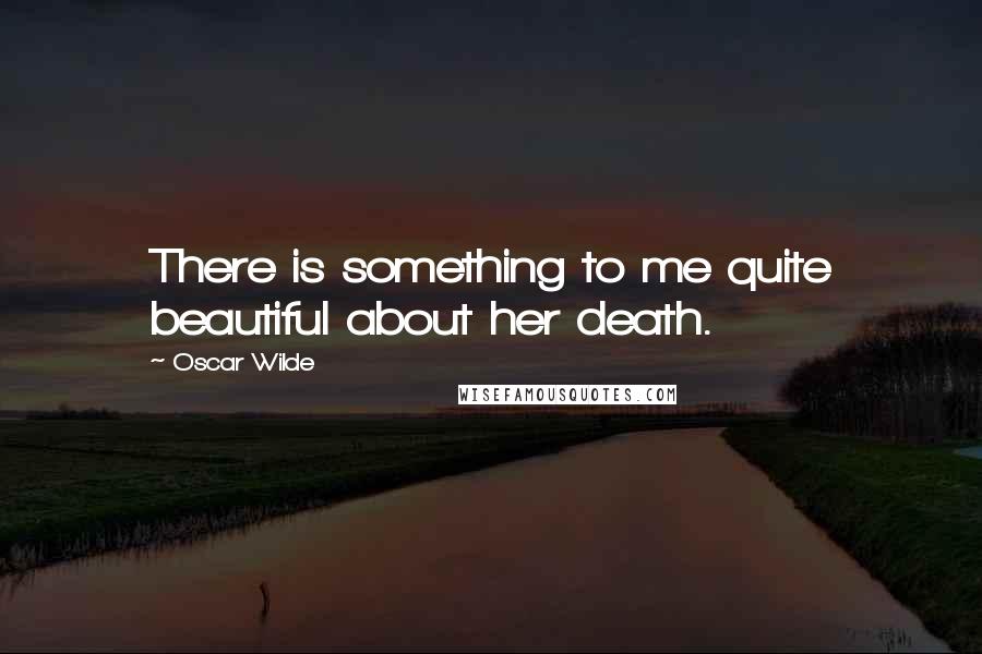 Oscar Wilde Quotes: There is something to me quite beautiful about her death.