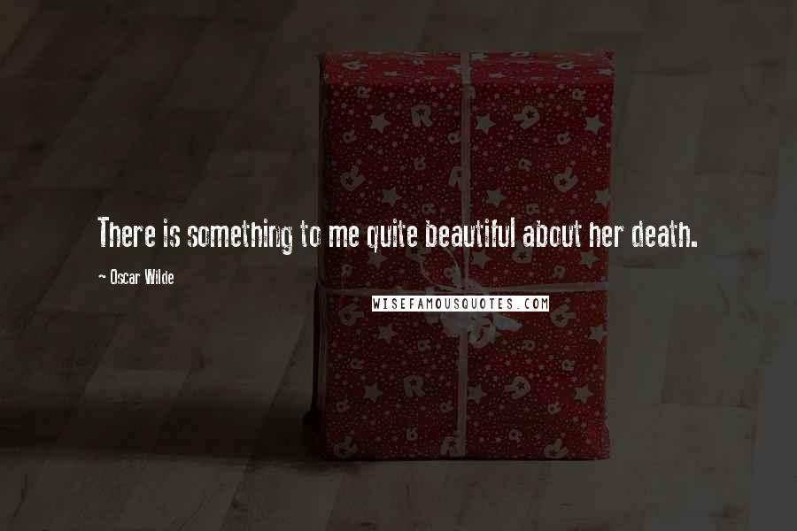 Oscar Wilde Quotes: There is something to me quite beautiful about her death.