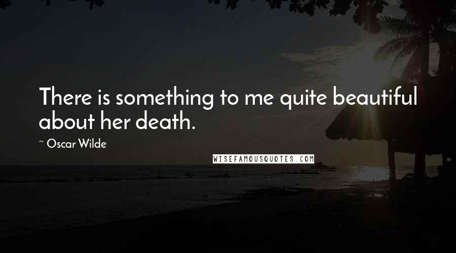 Oscar Wilde Quotes: There is something to me quite beautiful about her death.