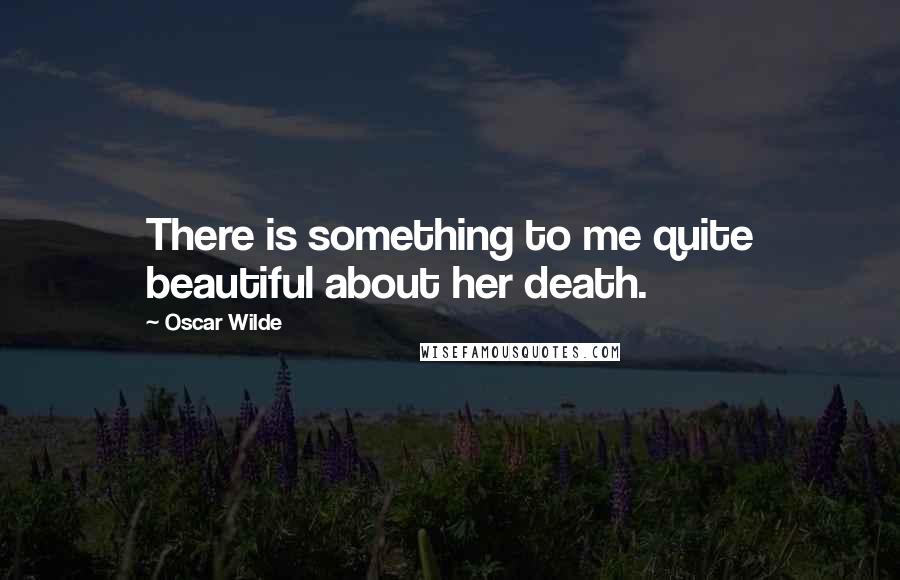 Oscar Wilde Quotes: There is something to me quite beautiful about her death.