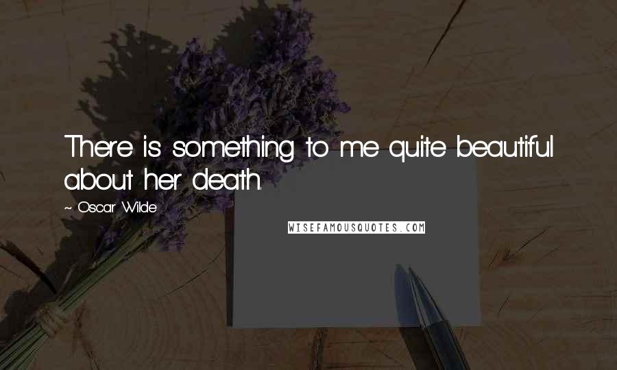 Oscar Wilde Quotes: There is something to me quite beautiful about her death.