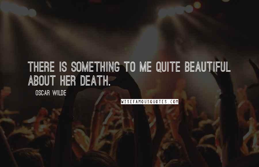 Oscar Wilde Quotes: There is something to me quite beautiful about her death.