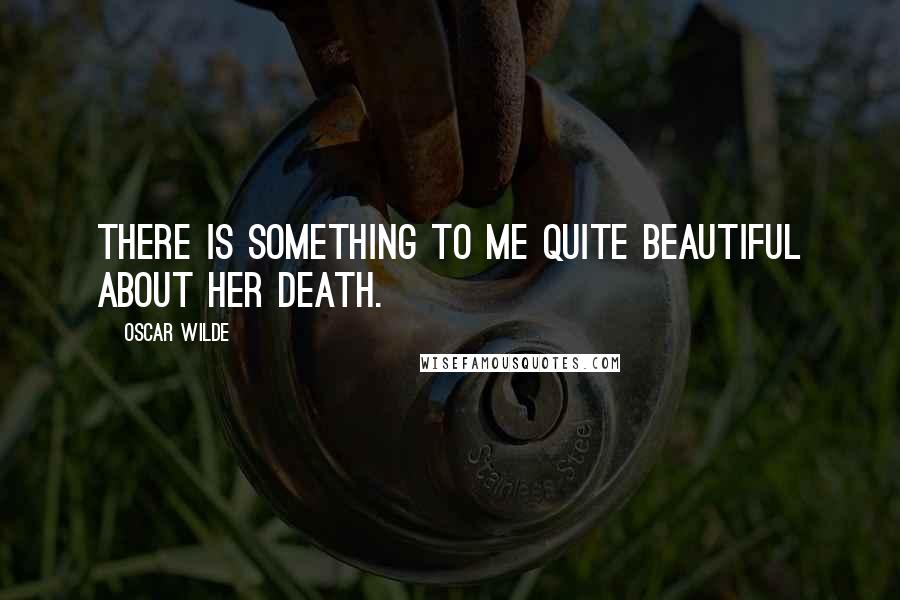 Oscar Wilde Quotes: There is something to me quite beautiful about her death.