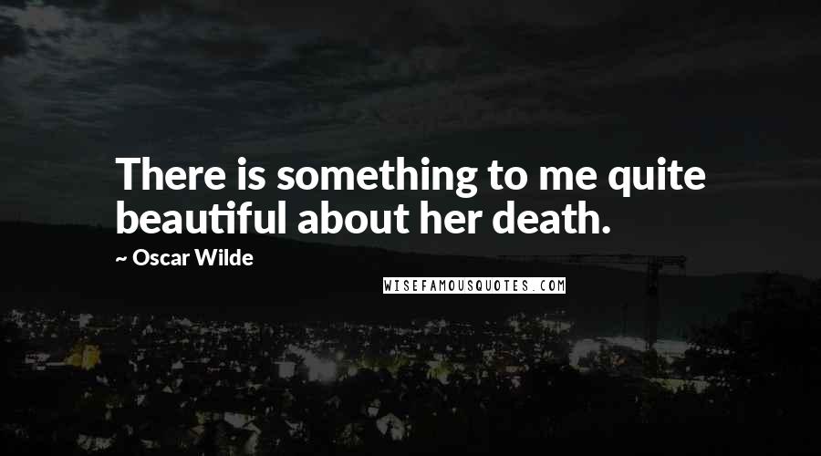 Oscar Wilde Quotes: There is something to me quite beautiful about her death.