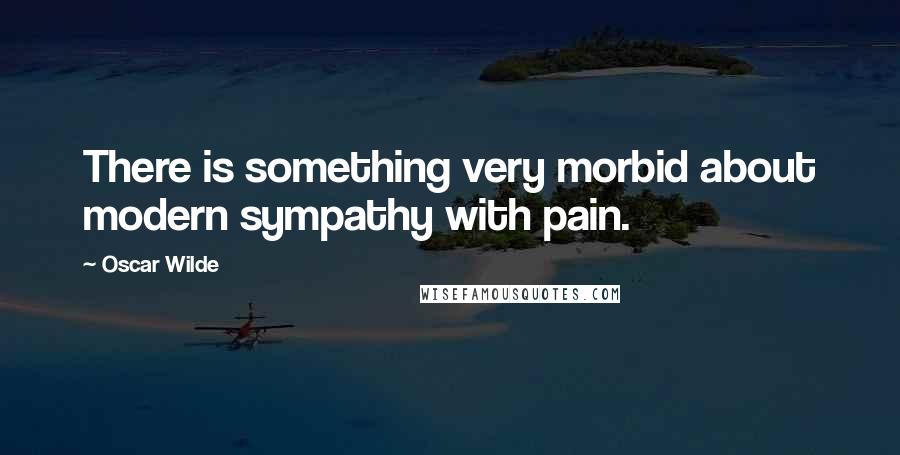 Oscar Wilde Quotes: There is something very morbid about modern sympathy with pain.