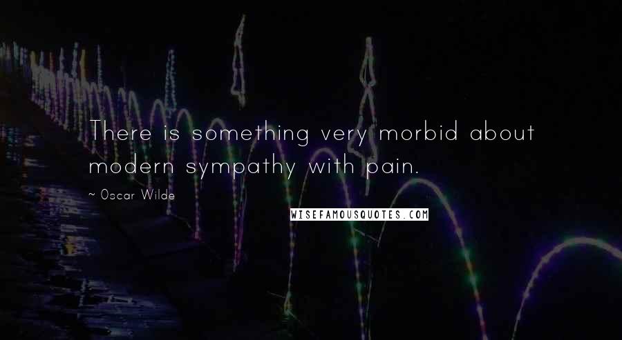 Oscar Wilde Quotes: There is something very morbid about modern sympathy with pain.