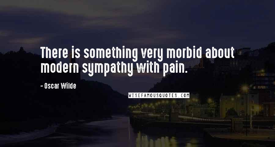 Oscar Wilde Quotes: There is something very morbid about modern sympathy with pain.