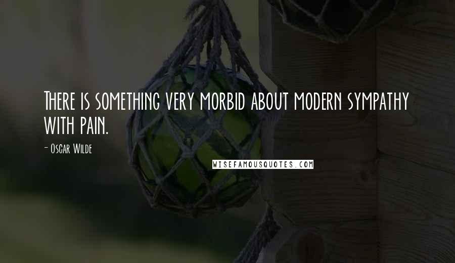 Oscar Wilde Quotes: There is something very morbid about modern sympathy with pain.