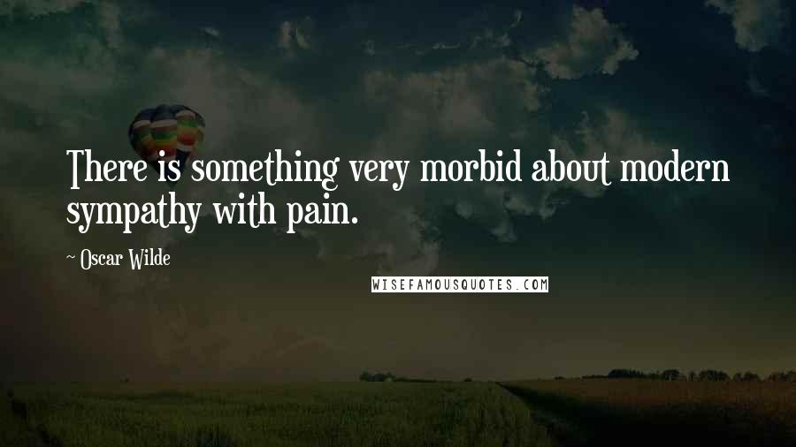 Oscar Wilde Quotes: There is something very morbid about modern sympathy with pain.