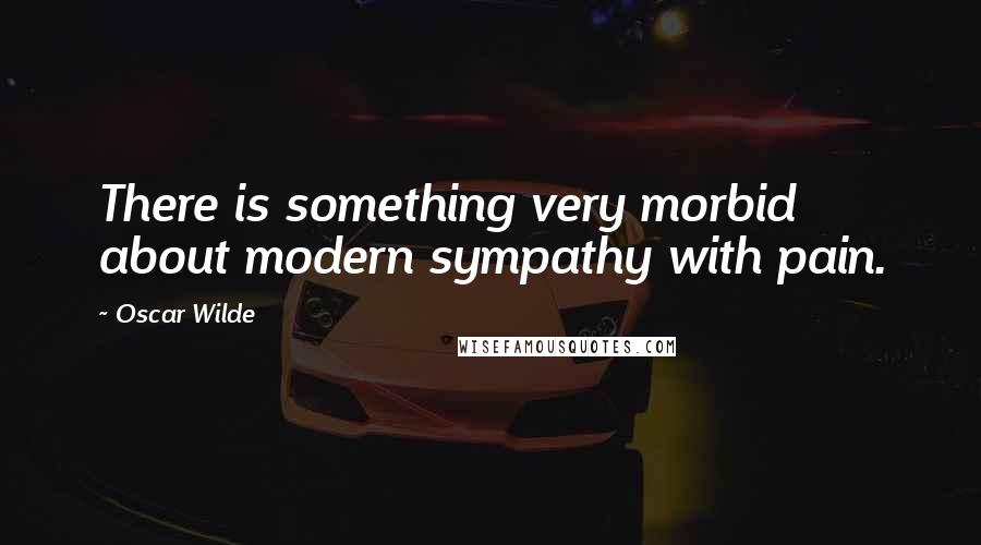 Oscar Wilde Quotes: There is something very morbid about modern sympathy with pain.