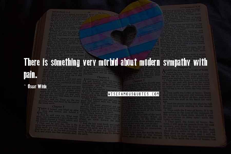 Oscar Wilde Quotes: There is something very morbid about modern sympathy with pain.