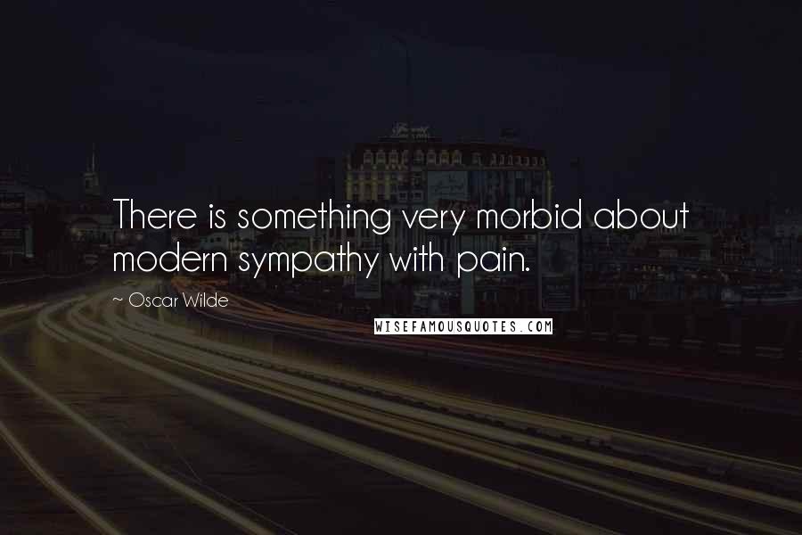 Oscar Wilde Quotes: There is something very morbid about modern sympathy with pain.