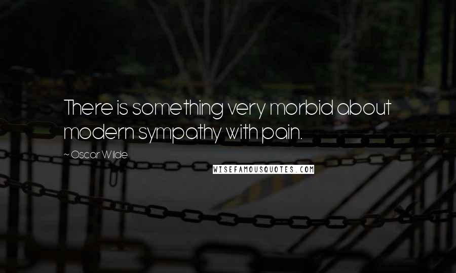 Oscar Wilde Quotes: There is something very morbid about modern sympathy with pain.