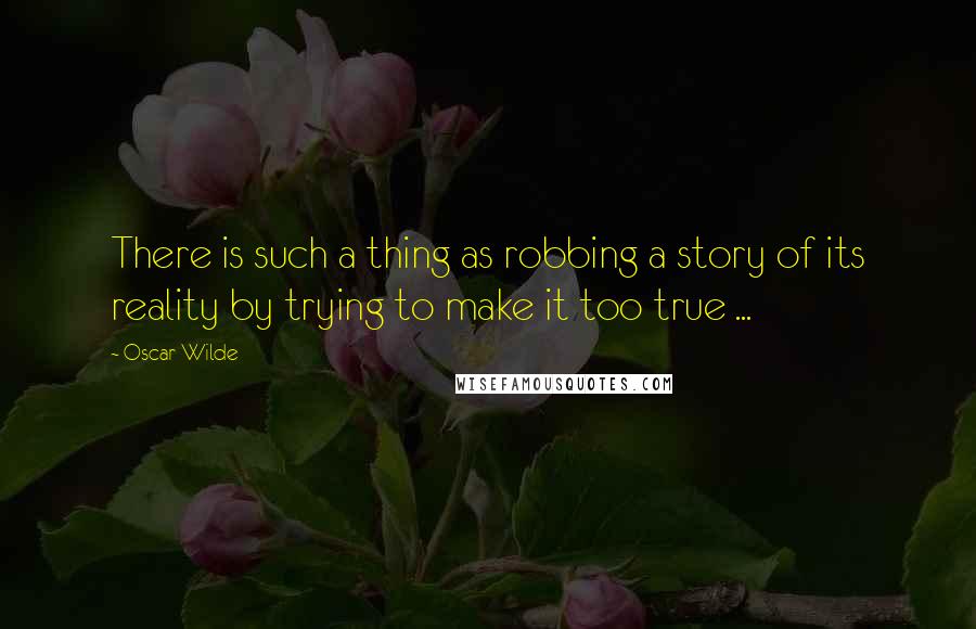 Oscar Wilde Quotes: There is such a thing as robbing a story of its reality by trying to make it too true ...