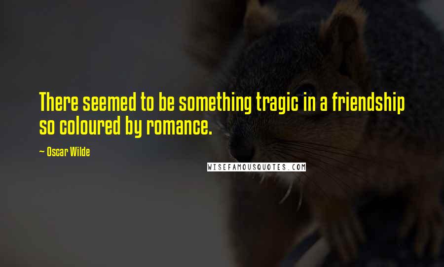 Oscar Wilde Quotes: There seemed to be something tragic in a friendship so coloured by romance.