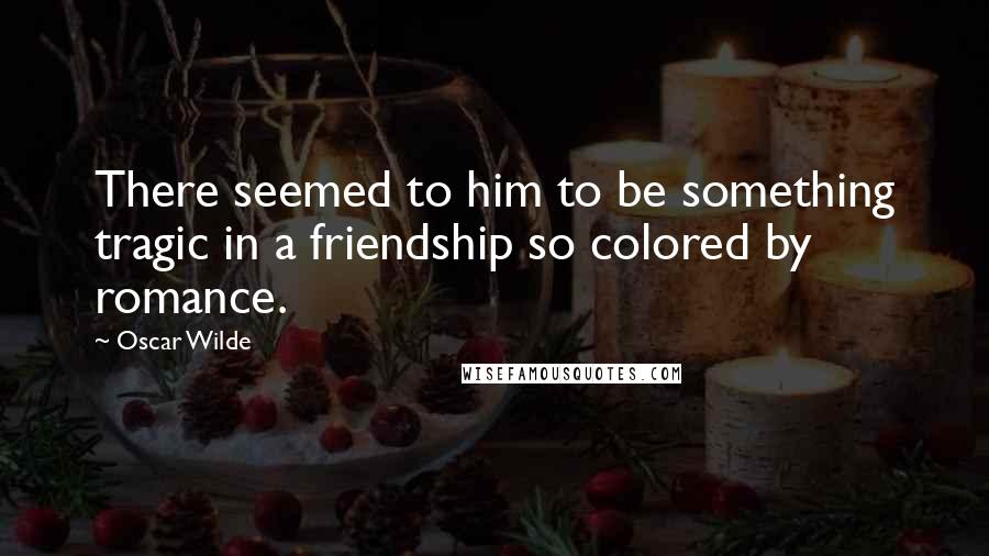 Oscar Wilde Quotes: There seemed to him to be something tragic in a friendship so colored by romance.