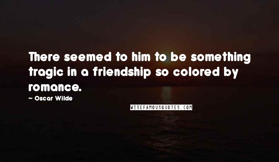 Oscar Wilde Quotes: There seemed to him to be something tragic in a friendship so colored by romance.