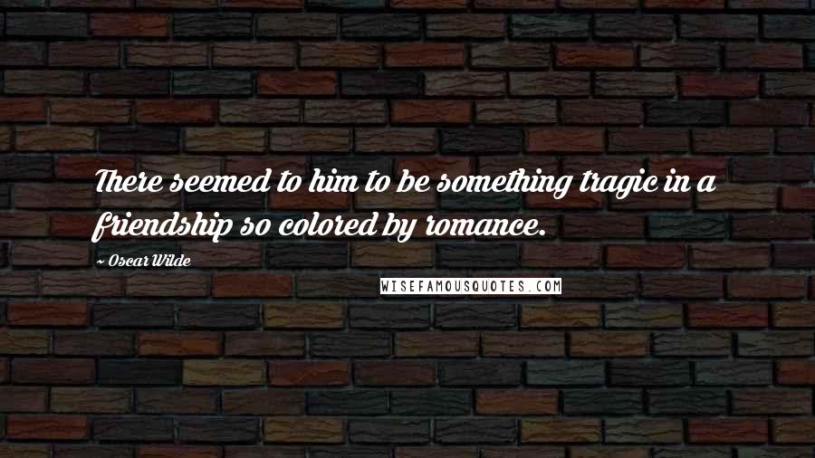 Oscar Wilde Quotes: There seemed to him to be something tragic in a friendship so colored by romance.