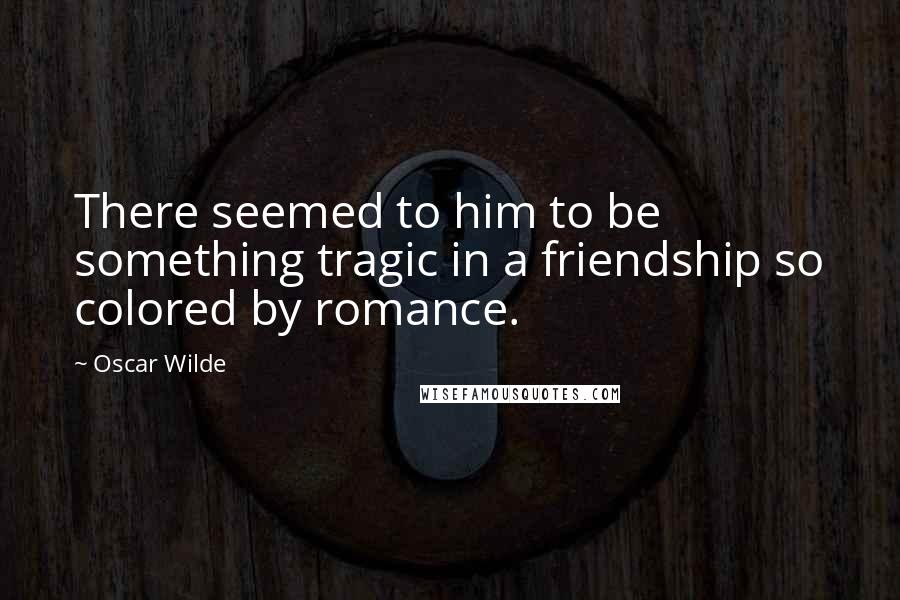 Oscar Wilde Quotes: There seemed to him to be something tragic in a friendship so colored by romance.