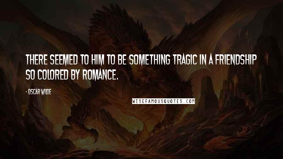 Oscar Wilde Quotes: There seemed to him to be something tragic in a friendship so colored by romance.