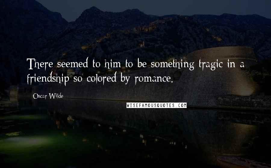 Oscar Wilde Quotes: There seemed to him to be something tragic in a friendship so colored by romance.