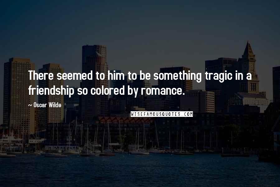 Oscar Wilde Quotes: There seemed to him to be something tragic in a friendship so colored by romance.