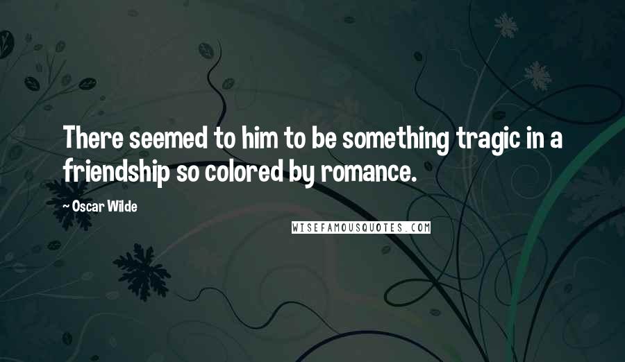 Oscar Wilde Quotes: There seemed to him to be something tragic in a friendship so colored by romance.