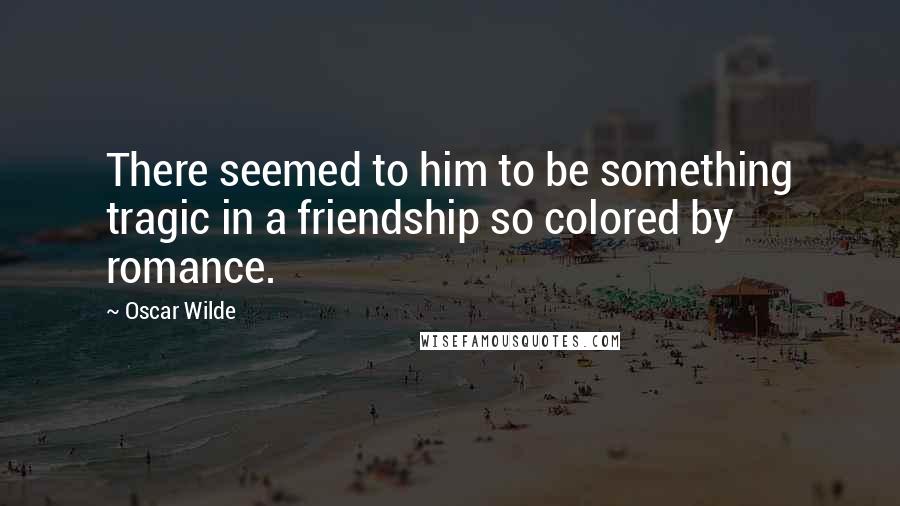 Oscar Wilde Quotes: There seemed to him to be something tragic in a friendship so colored by romance.