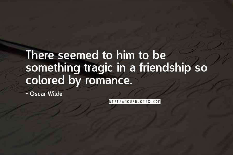 Oscar Wilde Quotes: There seemed to him to be something tragic in a friendship so colored by romance.