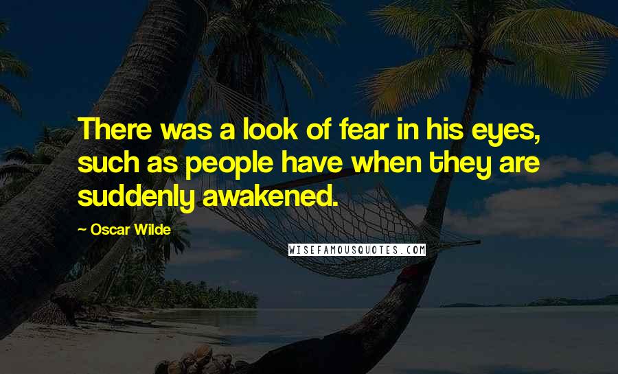 Oscar Wilde Quotes: There was a look of fear in his eyes, such as people have when they are suddenly awakened.