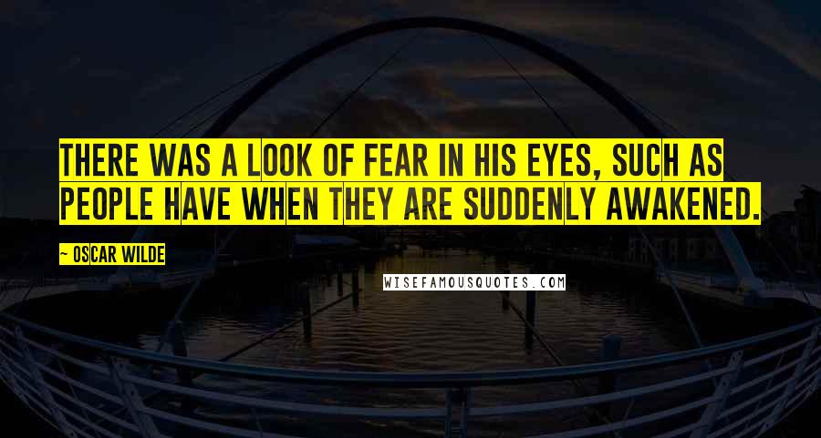 Oscar Wilde Quotes: There was a look of fear in his eyes, such as people have when they are suddenly awakened.