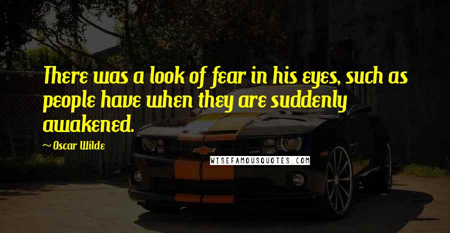 Oscar Wilde Quotes: There was a look of fear in his eyes, such as people have when they are suddenly awakened.