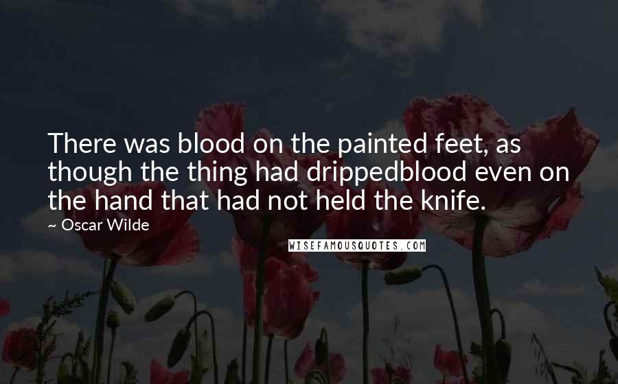 Oscar Wilde Quotes: There was blood on the painted feet, as though the thing had drippedblood even on the hand that had not held the knife.