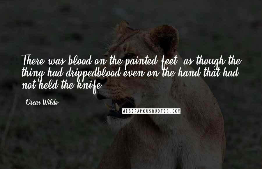 Oscar Wilde Quotes: There was blood on the painted feet, as though the thing had drippedblood even on the hand that had not held the knife.
