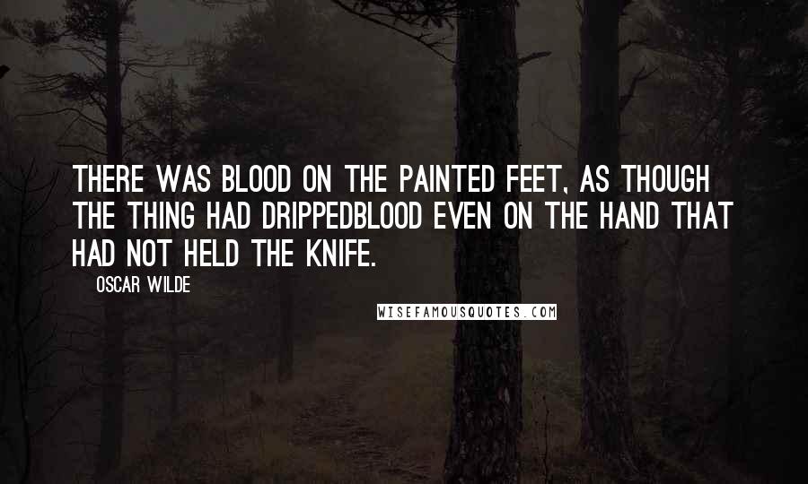 Oscar Wilde Quotes: There was blood on the painted feet, as though the thing had drippedblood even on the hand that had not held the knife.