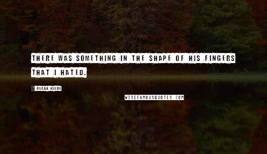 Oscar Wilde Quotes: There was something in the shape of his fingers that I hated.