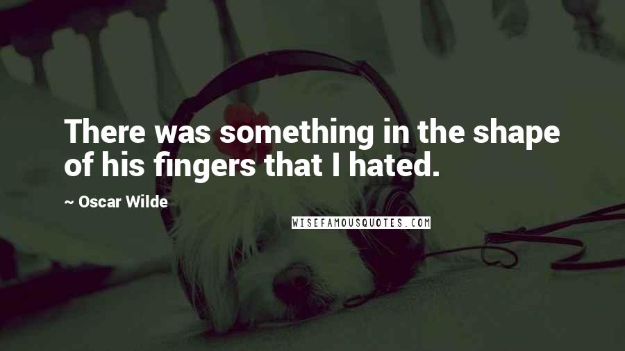 Oscar Wilde Quotes: There was something in the shape of his fingers that I hated.