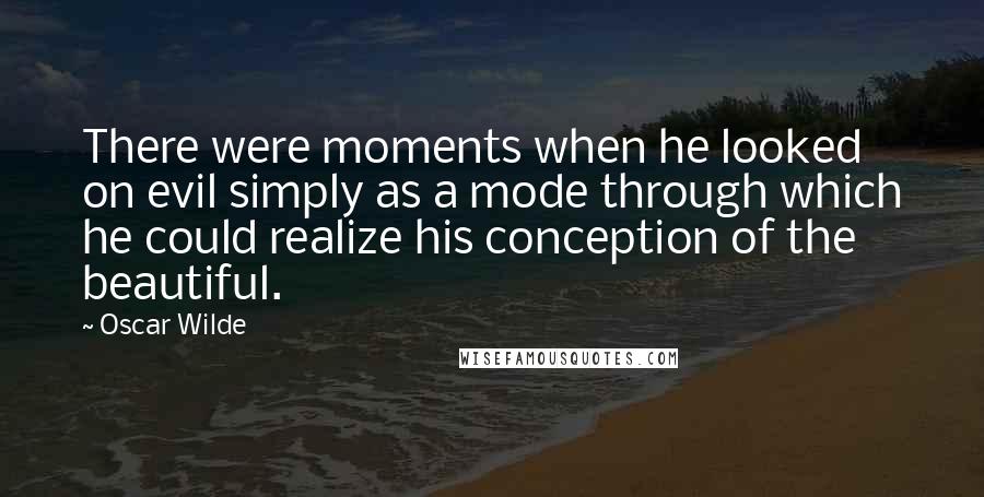 Oscar Wilde Quotes: There were moments when he looked on evil simply as a mode through which he could realize his conception of the beautiful.
